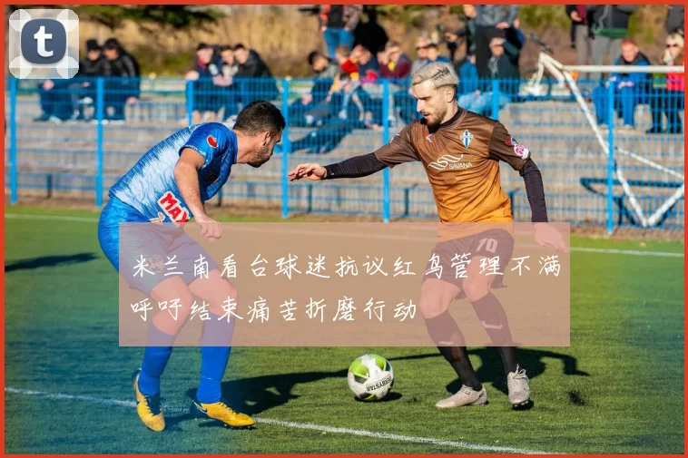 米兰南看台球迷抗议红鸟管理不满呼吁结束痛苦折磨行动