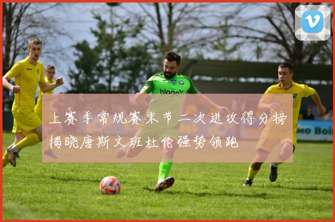 上赛季常规赛末节二次进攻得分榜揭晓唐斯文班杜伦强势领跑