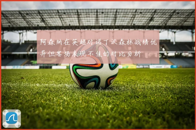 阿森纳在英超对诺丁汉森林战绩优异但客场表现不佳的对比分析