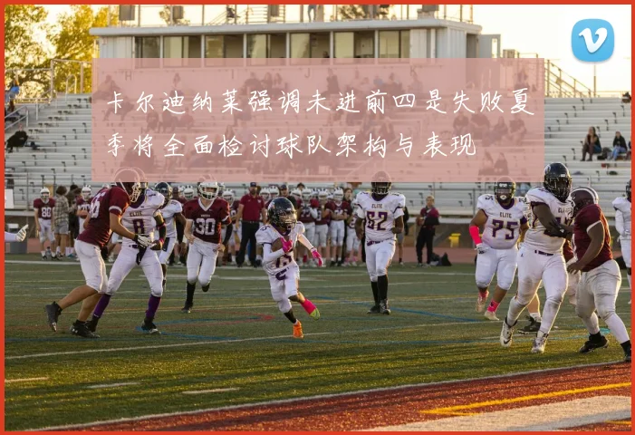 卡尔迪纳莱强调未进前四是失败夏季将全面检讨球队架构与表现