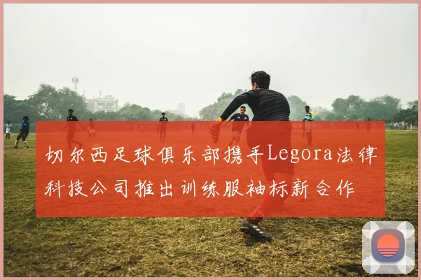 切尔西足球俱乐部携手Legora法律科技公司推出训练服袖标新合作