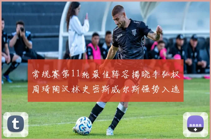 常规赛第11轮最佳阵容揭晓李弘权周琦陶汉林史密斯威尔斯强势入选