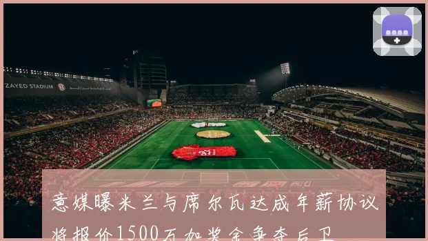 意媒曝米兰与席尔瓦达成年薪协议将报价1500万加奖金争夺后卫