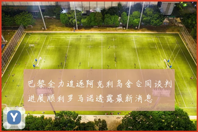 巴黎全力追逐阿克利乌舍合同谈判进展顺利罗马诺透露最新消息