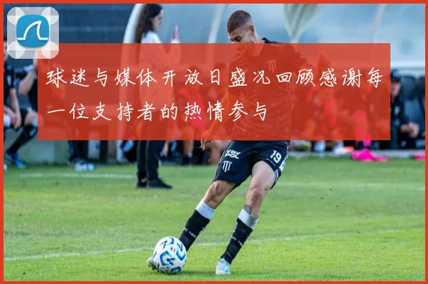 球迷与媒体开放日盛况回顾感谢每一位支持者的热情参与