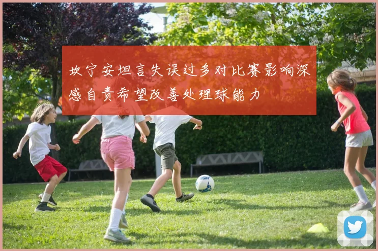坎宁安坦言失误过多对比赛影响深感自责希望改善处理球能力