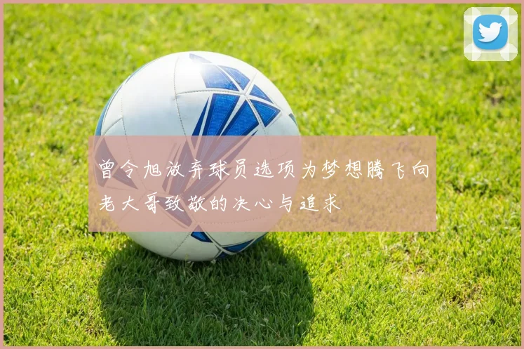 曾令旭放弃球员选项为梦想腾飞向老大哥致敬的决心与追求