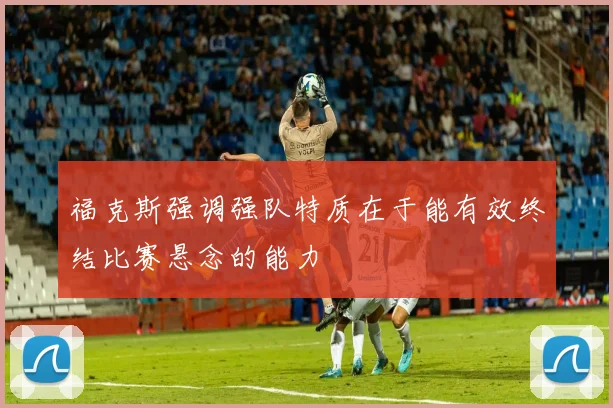 福克斯强调强队特质在于能有效终结比赛悬念的能力