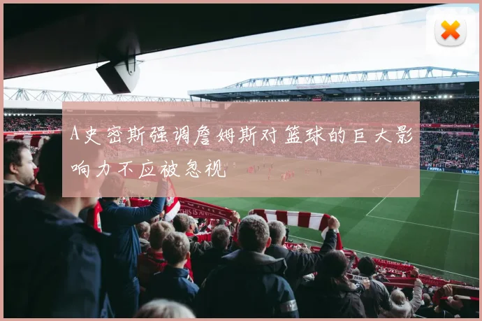 A史密斯强调詹姆斯对篮球的巨大影响力不应被忽视