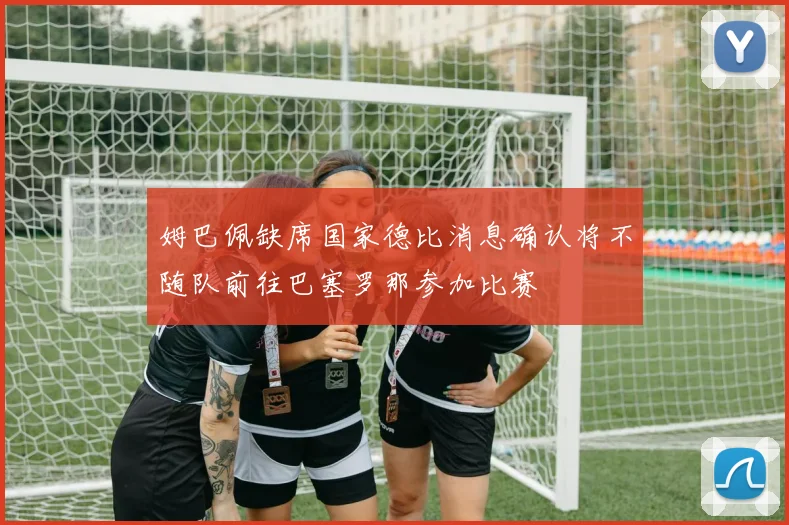 姆巴佩缺席国家德比消息确认将不随队前往巴塞罗那参加比赛
