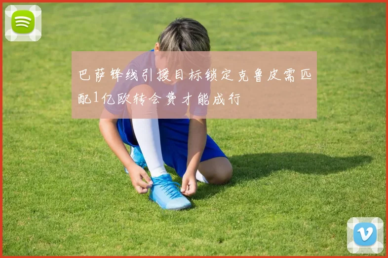 巴萨锋线引援目标锁定克鲁皮需匹配1亿欧转会费才能成行