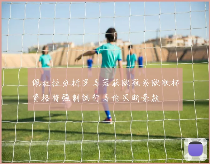 佩杜拉分析罗马若获欧冠或欧联杯资格将强制执行马伦买断条款