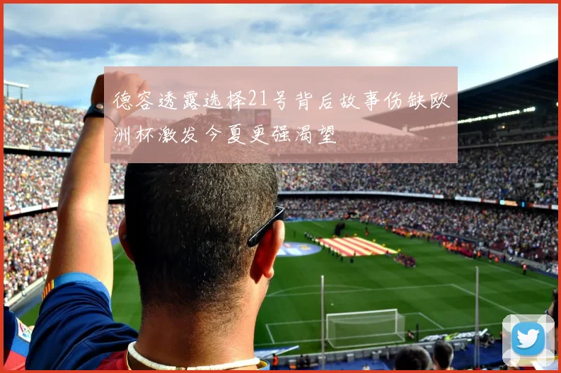 德容透露选择21号背后故事伤缺欧洲杯激发今夏更强渴望