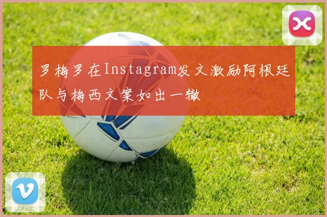 罗梅罗在Instagram发文激励阿根廷队与梅西文案如出一辙
