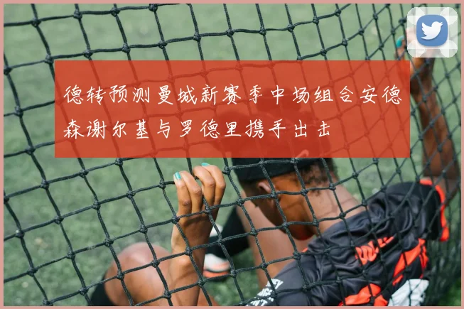 德转预测曼城新赛季中场组合安德森谢尔基与罗德里携手出击