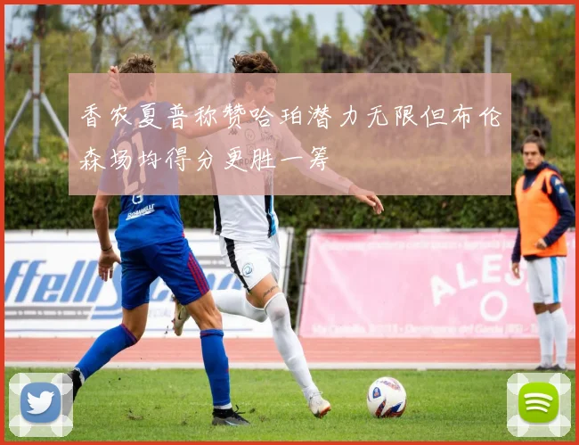 香农夏普称赞哈珀潜力无限但布伦森场均得分更胜一筹