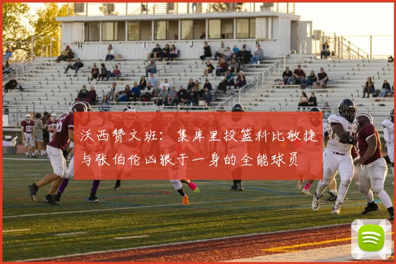 沃西赞文班：集库里投篮科比敏捷与张伯伦凶狠于一身的全能球员