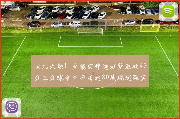 状元大热！全能前锋迪班萨狂砍43分三分球命中率高达80展现超强实力