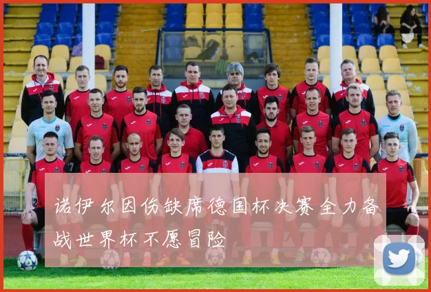诺伊尔因伤缺席德国杯决赛全力备战世界杯不愿冒险