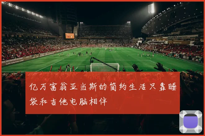 亿万富翁亚当斯的简约生活只靠睡袋和吉他电脑相伴