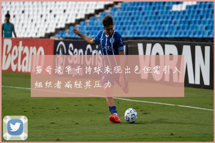 芬奇谈华子持球表现出色但需引入组织者减轻其压力