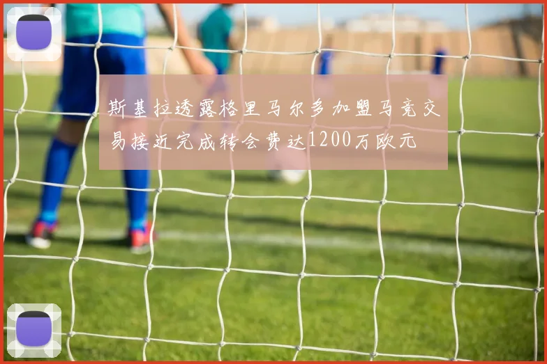 斯基拉透露格里马尔多加盟马竞交易接近完成转会费达1200万欧元