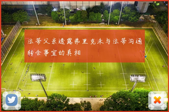 法蒂父亲透露弗里克未与法蒂沟通转会事宜的真相