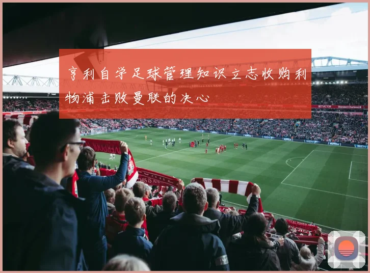 亨利自学足球管理知识立志收购利物浦击败曼联的决心
