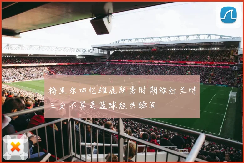 梅里尔回忆雄鹿新秀时期称杜兰特三分不算是篮球经典瞬间