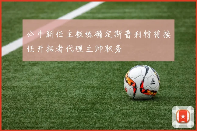 公牛新任主教练确定斯普利特将接任开拓者代理主帅职务